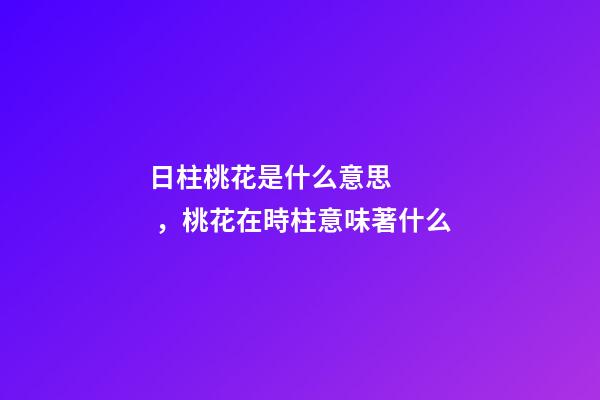 日柱桃花是什么意思，桃花在時柱意味著什么